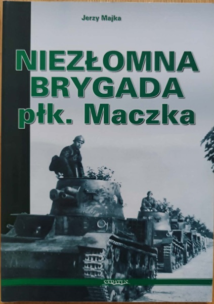 Niezłomna brygada płk. Maczka - Ilustrowana historia 10 Brygady Kawalerii 1937-1939 - J. Majka